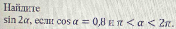 Найдите
sin 2alpha , если cos alpha =0, 8Hπ <2π.