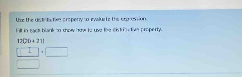 Use the distributive property to evaluate the expression. 
Fill in each blank to show how to use the distributive property.
12(20+21)
□ +□
□  _ 