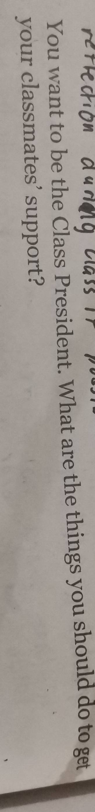 You want to be the Class President. What are the things you should do to get 
your classmates’ support?