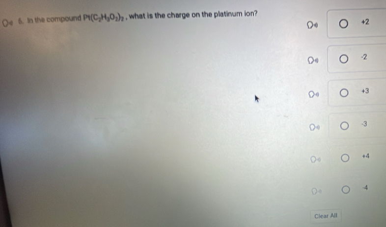 In the compound Pt(C_2H_3O_2)_2 , what is the charge on the platinum ion?
+2
-2
+3
-3
+4
-4
Clear All