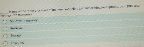 is one of the three processes of memory and refers to transforming perceptions, thoughts, and
feelings into memories.
Short-term memory
Retrieval
Storage
Encoding