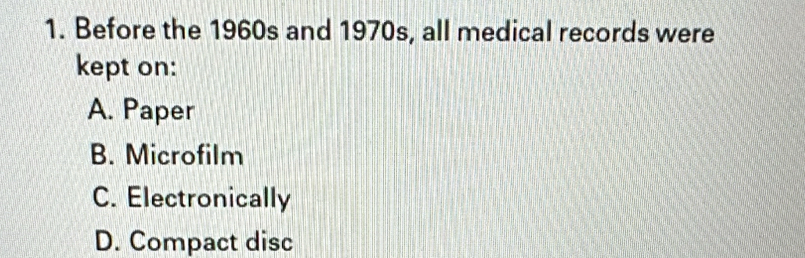 Before the 1960s and 1970s, all medical records were
kept on:
A. Paper
B. Microfilm
C. Electronically
D. Compact disc