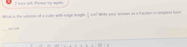 tries left. Please try again. 
What is the volume of a cube with edge length  1/2 cm? Write your answer as a fraction in simplest form. 
_
cu cm
CVTT