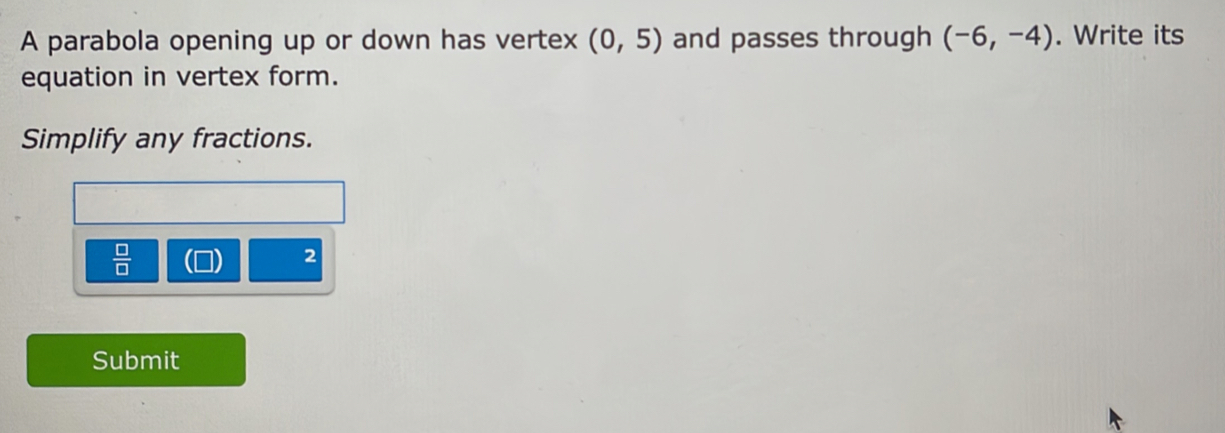 A parabola opening up or down has vertex (0,5) and passes through (-6,-4). Write its 
equation in vertex form. 
Simplify any fractions.
 □ /□  
2
Submit