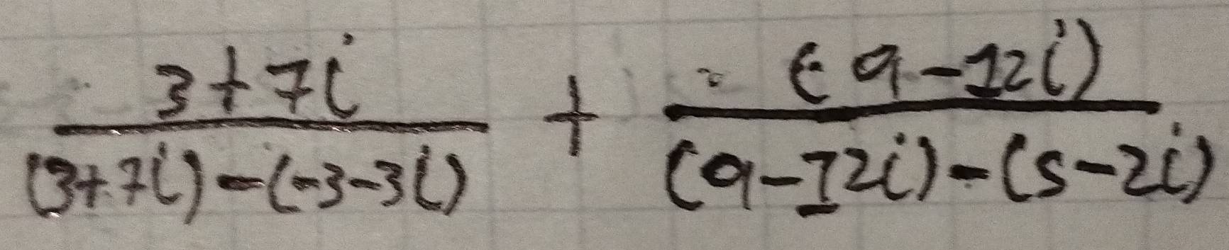  (3+7i)/(3+7i)-(-3-3i) + ((9-12i))/(9-12i)-(5-2i) 