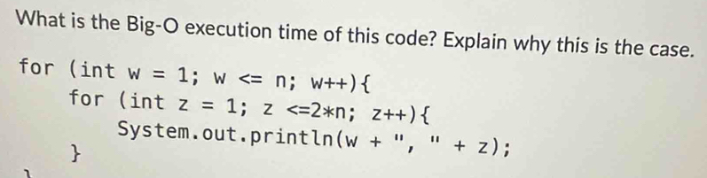 What is the Big-O execution time of this code? Explain why this is the case. 
for ( dot 1 n t w=1; w  
for (intz=1;z
System.out.println (w+'',''+z);