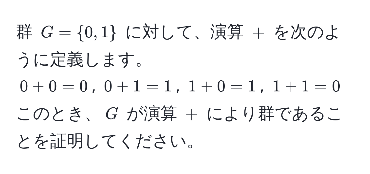 群 $G = 0, 1$ に対して、演算 $+$ を次のように定義します。  
$0 + 0 = 0$, $0 + 1 = 1$, $1 + 0 = 1$, $1 + 1 = 0$  
このとき、$G$ が演算 $+$ により群であることを証明してください。