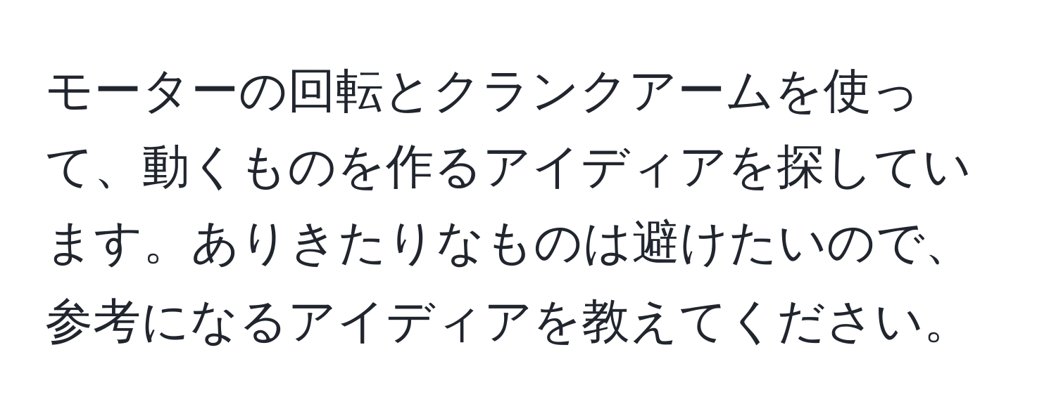 モーターの回転とクランクアームを使って、動くものを作るアイディアを探しています。ありきたりなものは避けたいので、参考になるアイディアを教えてください。