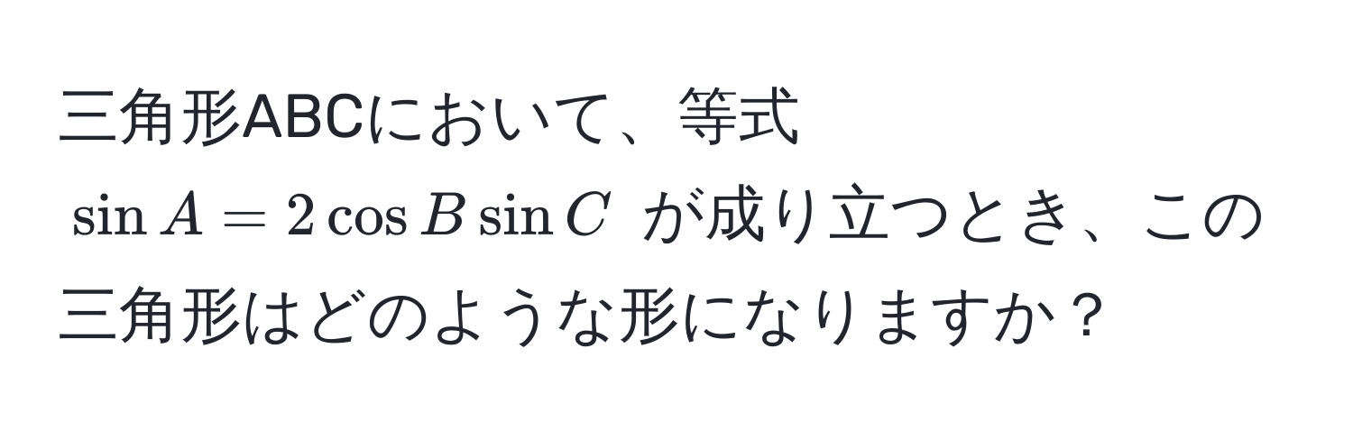 三角形ABCにおいて、等式 $sin A = 2 cos B sin C$ が成り立つとき、この三角形はどのような形になりますか？