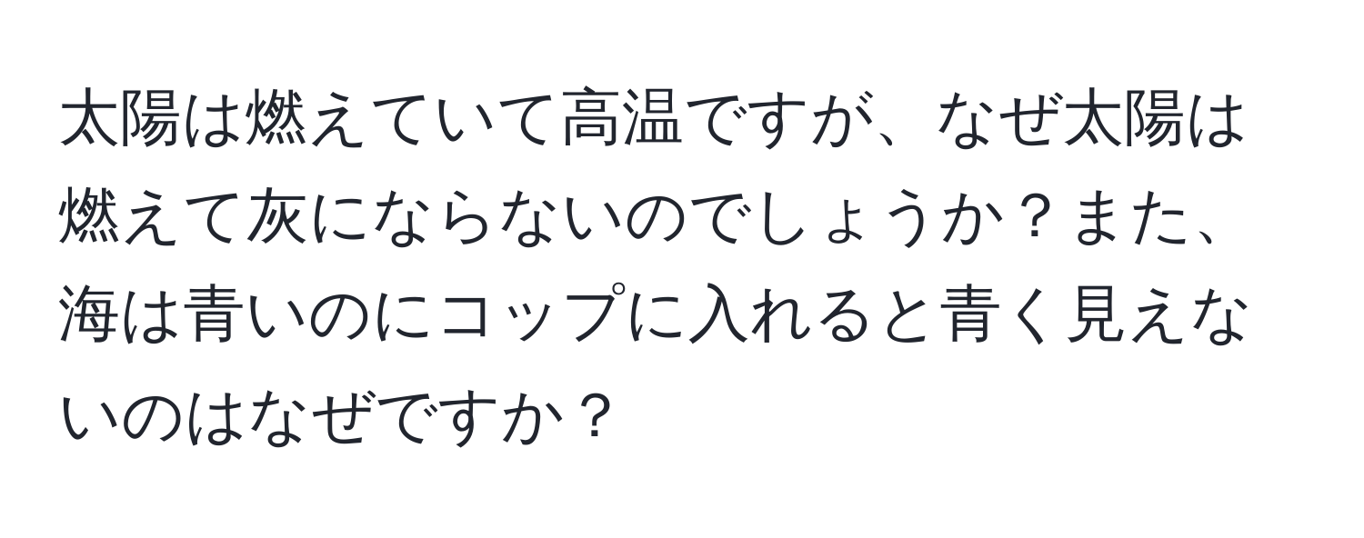 太陽は燃えていて高温ですが、なぜ太陽は燃えて灰にならないのでしょうか？また、海は青いのにコップに入れると青く見えないのはなぜですか？