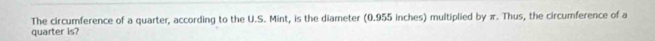 The circumference of a quarter, according to the U.S. Mint, is the diameter (0.955 inches) multiplied by π. Thus, the circumference of a 
quarter is?