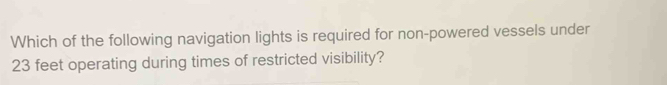Which of the following navigation lights is required for non-powered vessels under
23 feet operating during times of restricted visibility?