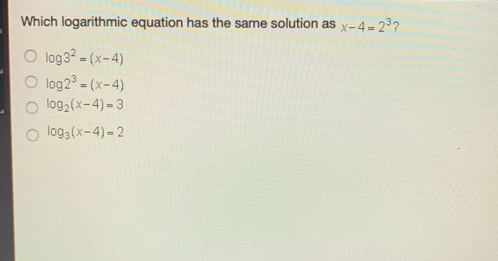 Which logarithmic equation has the same solution as x-4=2^3 ?
log 3^2=(x-4)
log 2^3=(x-4)
log _2(x-4)=3
log _3(x-4)=2