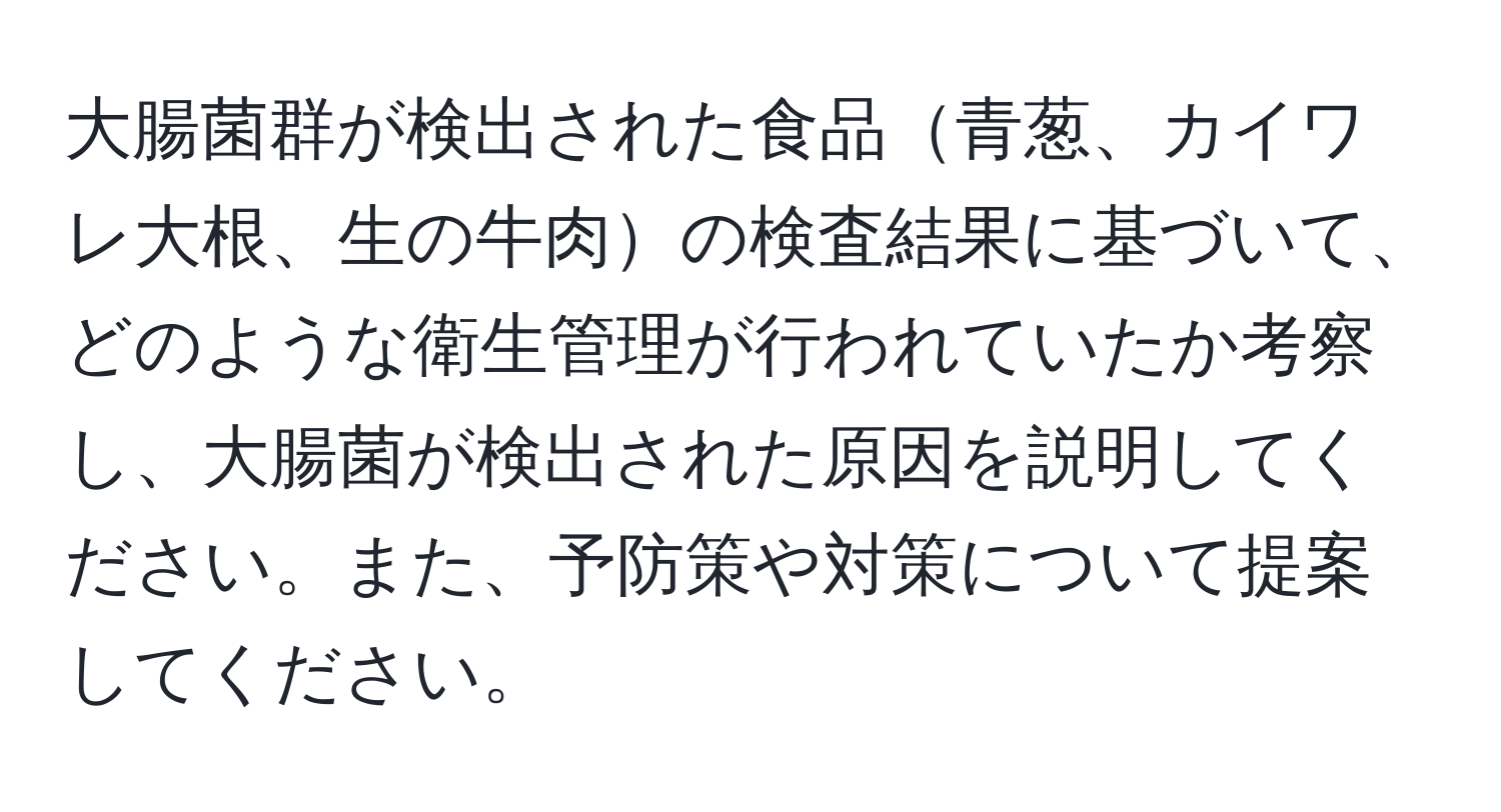 大腸菌群が検出された食品青葱、カイワレ大根、生の牛肉の検査結果に基づいて、どのような衛生管理が行われていたか考察し、大腸菌が検出された原因を説明してください。また、予防策や対策について提案してください。