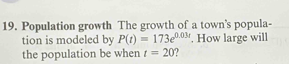 Population growth The growth of a town’s popula- 
tion is modeled by P(t)=173e^(0.03t). How large will 
the population be when t=20