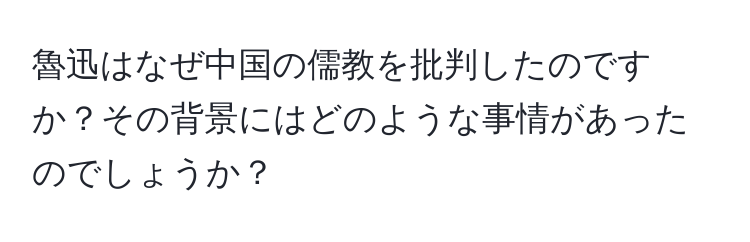 魯迅はなぜ中国の儒教を批判したのですか？その背景にはどのような事情があったのでしょうか？