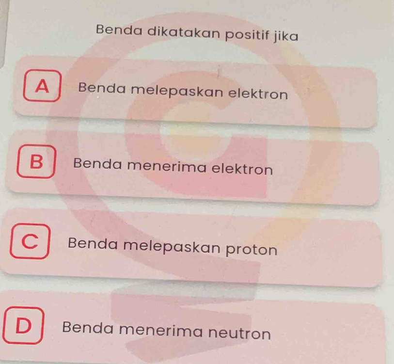 Benda dikatakan positif jika
A Benda melepaskan elektron
B Benda menerima elektron
C Benda melepaskan proton
D Benda menerima neutron