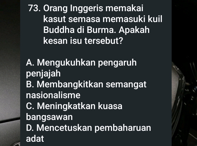 Orang Inggeris memakai
kasut semasa memasuki kuil
Buddha di Burma. Apakah
kesan isu tersebut?
A. Mengukuhkan pengaruh
penjajah
B. Membangkitkan semangat
nasionalisme
C. Meningkatkan kuasa
bangsawan
D. Mencetuskan pembaharuan
adat