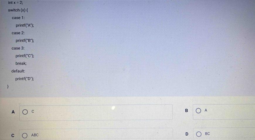 int x=2
switch (x)  
case 1: 
printf ('A'); 
case 2: 
printf ( B"); 
case 3: 
printf (^circ C°); 
break; 
default: 
print (''D''); 

A C
B A 
C ABC
D BC