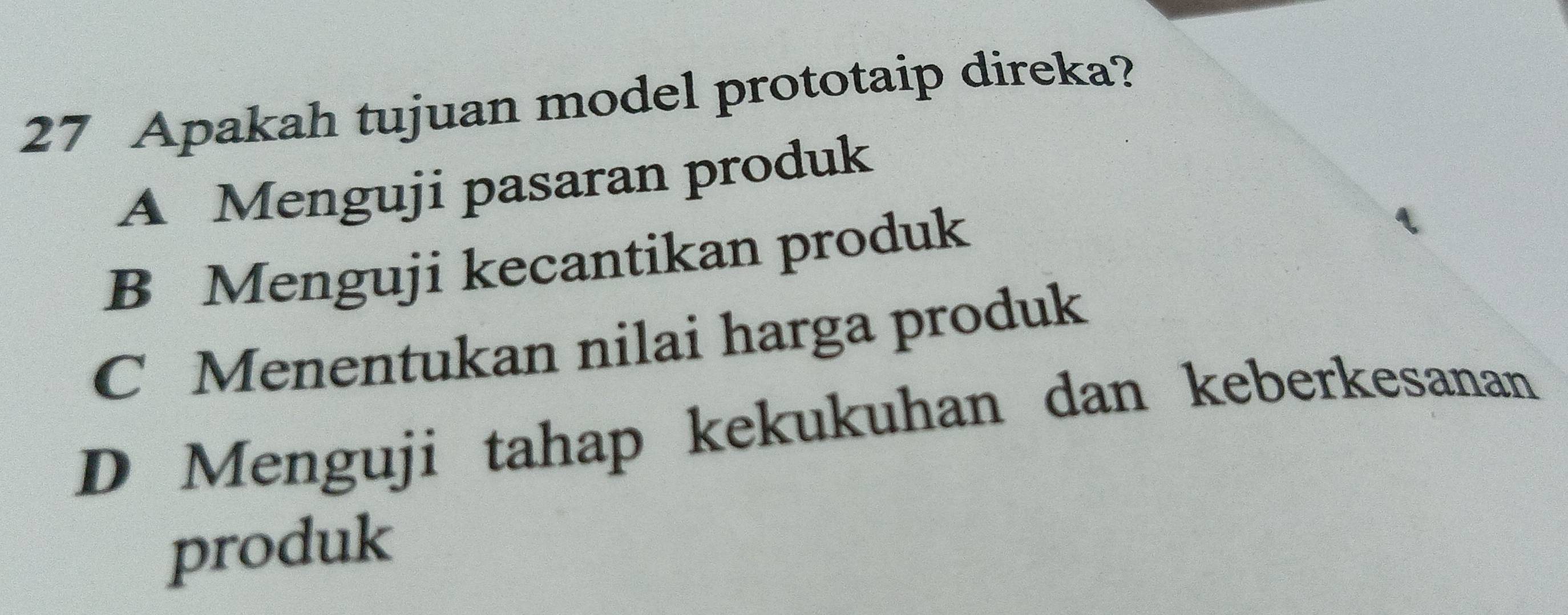 Apakah tujuan model prototaip direka?
A Menguji pasaran produk
B Menguji kecantikan produk
C Menentukan nilai harga produk
D Menguji tahap kekukuhan dan keberkesanan
produk