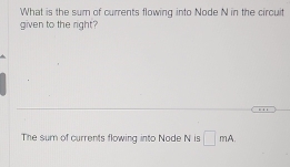 What is the sum of currents flowing into Node N in the circuit 
given to the right? 
The sum of currents flowing into Node N is □ mA