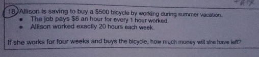 Allison is saving to buy a $500 bicycle by working during summer vacation. 
The job pays $8 an hour for every 1 hour worked. 
Allison worked exactly 20 hours each week. 
If she works for four weeks and buys the bicycle, how much money will she have left?