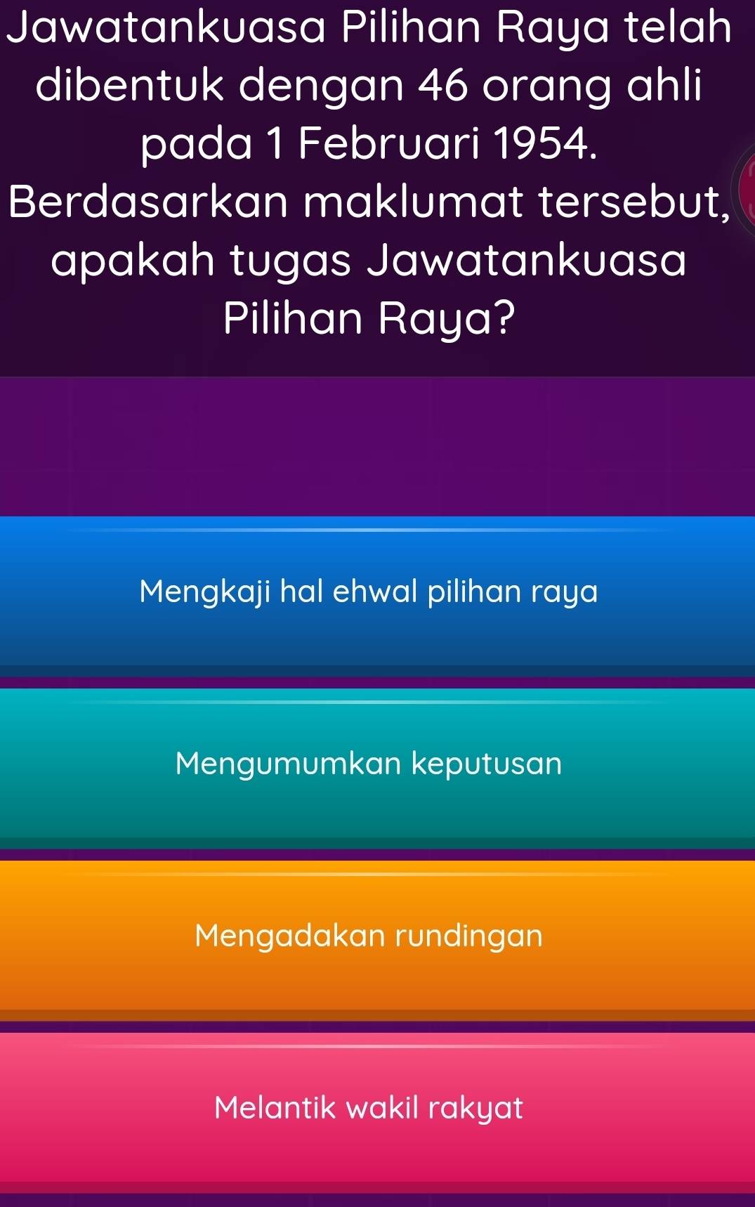 Jawatankuasa Pilihan Raya telah
dibentuk dengan 46 orang ahli
pada 1 Februari 1954.
Berdasarkan maklumat tersebut,
apakah tugas Jawatankuasa
Pilihan Raya?
Mengkaji hal ehwal pilihan raya
Mengumumkan keputusan
Mengadakan rundingan
Melantik wakil rakyat