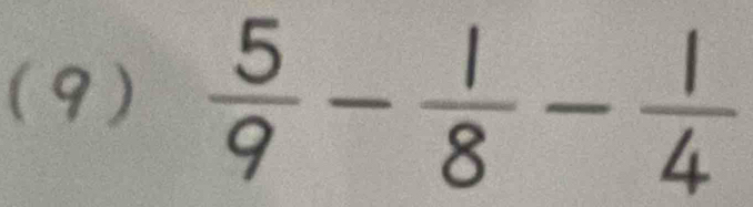 (9)  5/9 - 1/8 - 1/4 
