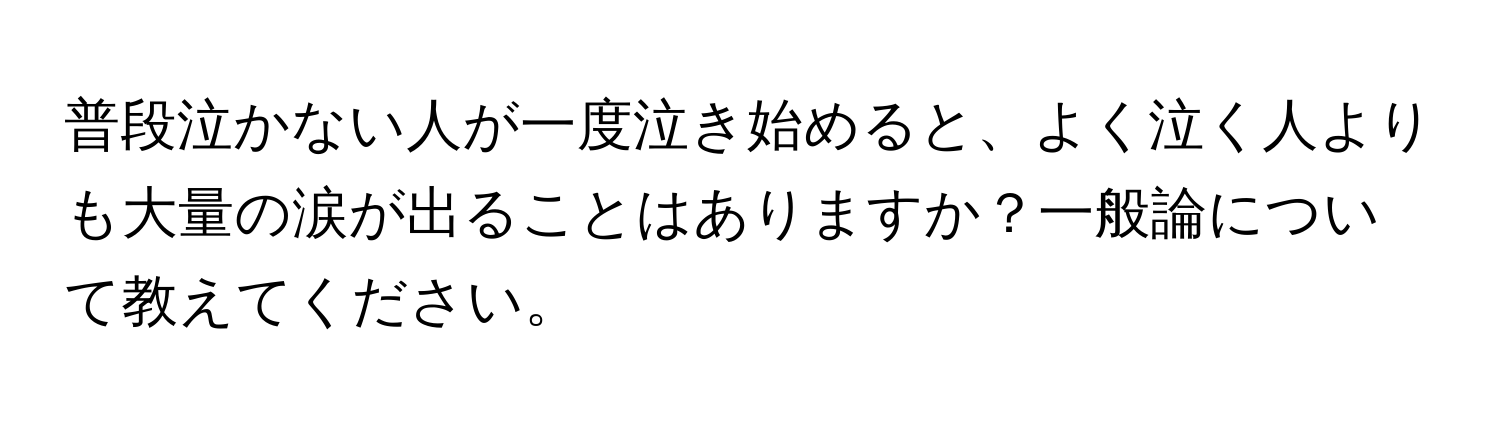 普段泣かない人が一度泣き始めると、よく泣く人よりも大量の涙が出ることはありますか？一般論について教えてください。