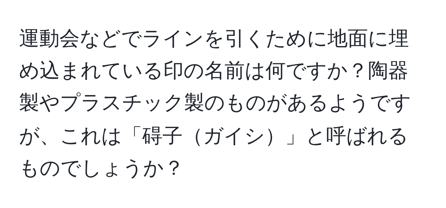 運動会などでラインを引くために地面に埋め込まれている印の名前は何ですか？陶器製やプラスチック製のものがあるようですが、これは「碍子ガイシ」と呼ばれるものでしょうか？