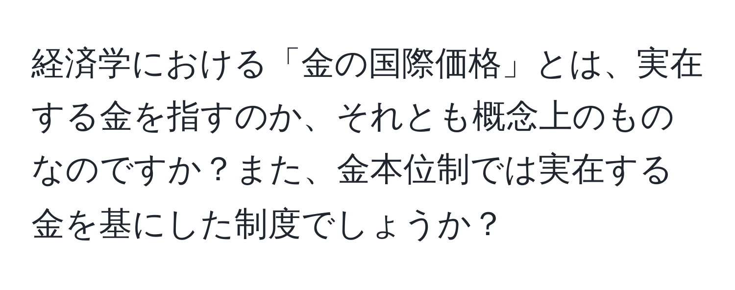 経済学における「金の国際価格」とは、実在する金を指すのか、それとも概念上のものなのですか？また、金本位制では実在する金を基にした制度でしょうか？