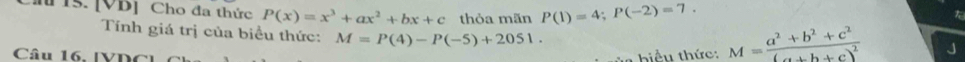 [VD] Cho đa thức P(x)=x^3+ax^2+bx+c thỏa mãn P(1)=4; P(-2)=7. 
Tính giá trị của biểu thức: M=P(4)-P(-5)+2051. 
Câu 16. [VDC] b iể u thức: M=frac a^2+b^2+c^2(a+b+c)^2