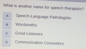 What is another name for speech therapists?
A Speech-Language Pathologists
B Wordsmiths
C Good Listeners
D Communication Counselors