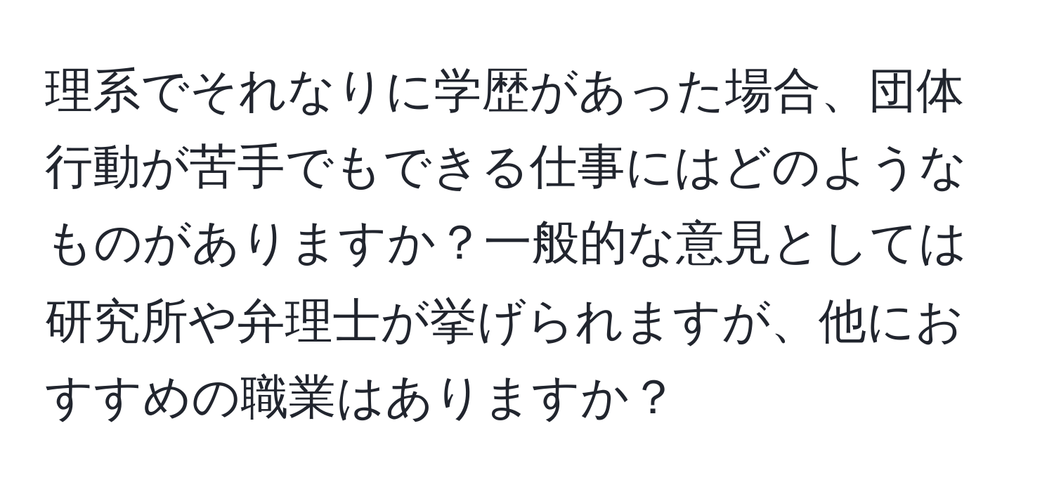 理系でそれなりに学歴があった場合、団体行動が苦手でもできる仕事にはどのようなものがありますか？一般的な意見としては研究所や弁理士が挙げられますが、他におすすめの職業はありますか？