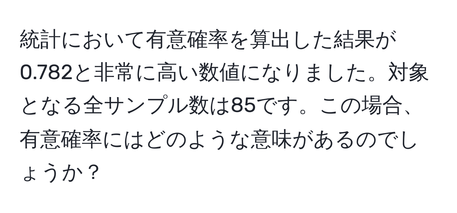 統計において有意確率を算出した結果が0.782と非常に高い数値になりました。対象となる全サンプル数は85です。この場合、有意確率にはどのような意味があるのでしょうか？