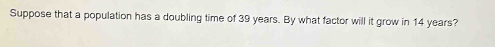 Suppose that a population has a doubling time of 39 years. By what factor will it grow in 14 years?