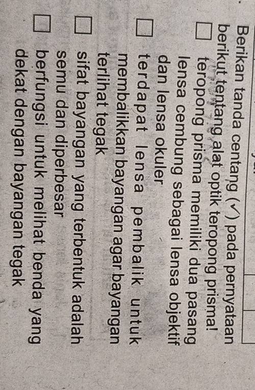 Berikan tanda centang (√) pada pernyataan
berikut tentang alat optik teropong prisma!
teropong prisma memiliki dua pasang
lensa cembung sebagai lensa objektif
dan lensa okuler
terdapat lensa pembalik untuk 
membalikkan bayangan agar bayangan
terlihat tegak
sifat bayangan yang terbentuk adalah
semu dan diperbesar
berfungsi untuk melihat benda yang
dekat dengan bayangan tegak