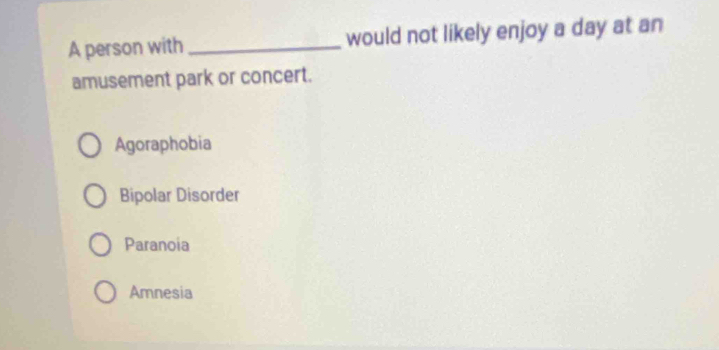 A person with _would not likely enjoy a day at an
amusement park or concert.
Agoraphobia
Bipolar Disorder
Paranoia
Amnesia