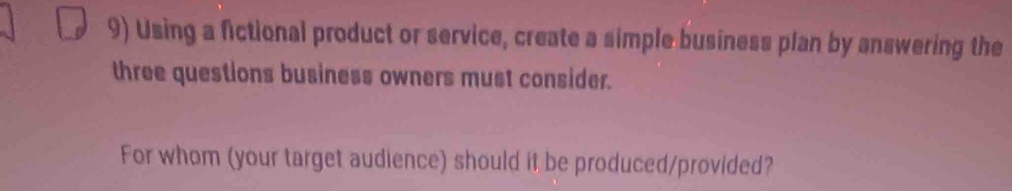 Using a fictional product or service, create a simple business plan by answering the 
three questions business owners must consider. 
For whom (your target audience) should it be produced/provided?