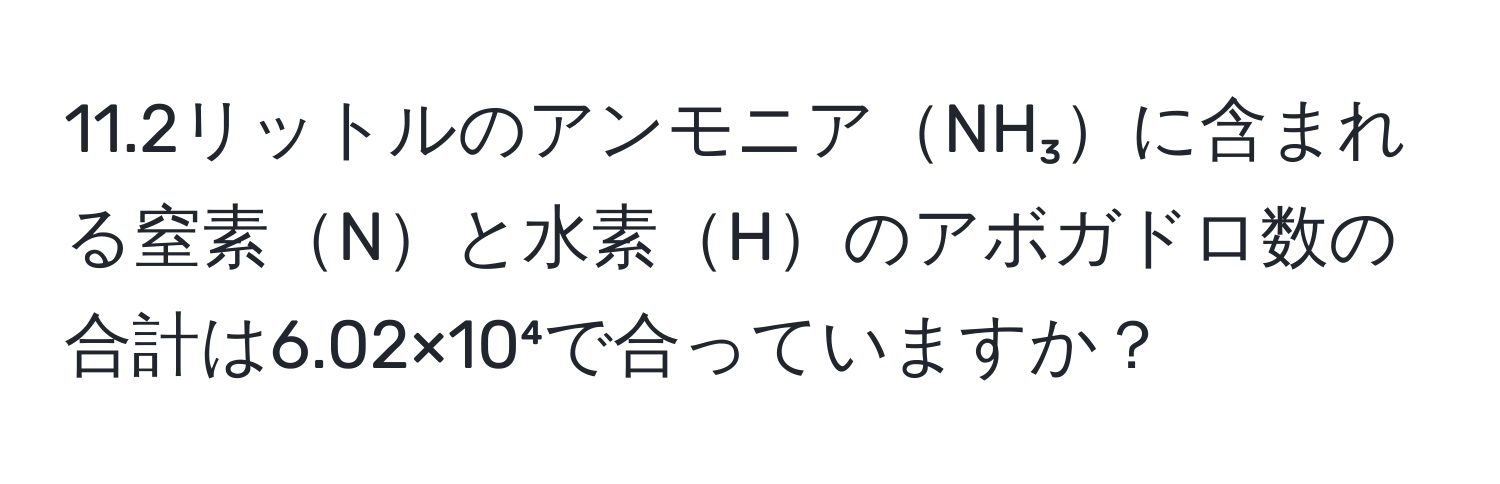 11.2リットルのアンモニアNH₃に含まれる窒素Nと水素Hのアボガドロ数の合計は6.02×10⁴で合っていますか？