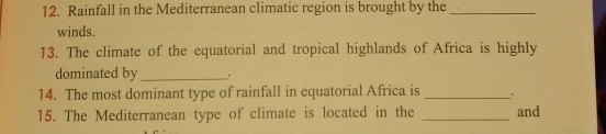 Rainfall in the Mediterranean climatic region is brought by the_ 
winds. 
13. The climate of the equatorial and tropical highlands of Africa is highly 
dominated by _. 
14. The most dominant type of rainfall in equatorial Africa is _. 
15. The Mediterranean type of climate is located in the _and