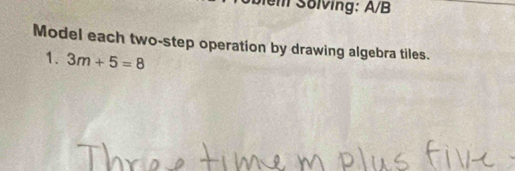 Solving: A/B 
Model each two-step operation by drawing algebra tiles. 
1. 3m+5=8