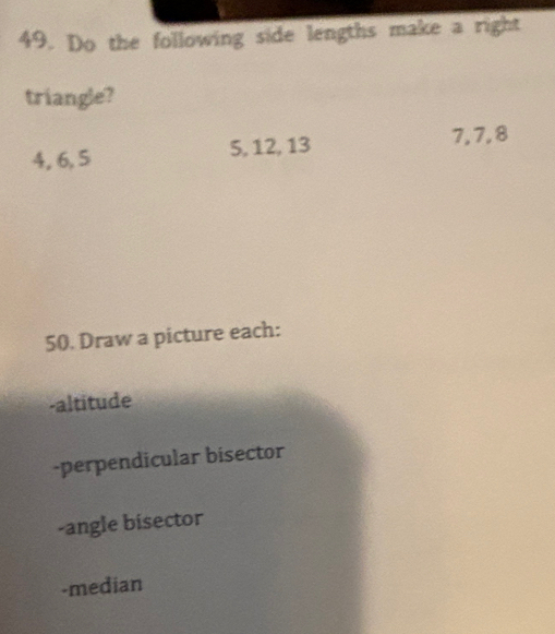 Do the following side lengths make a right 
triangle?
4, 6, 5 5, 12, 13 7, 7, 8
50. Draw a picture each: 
-altitude 
-perpendicular bisector 
-angle bisector 
-median