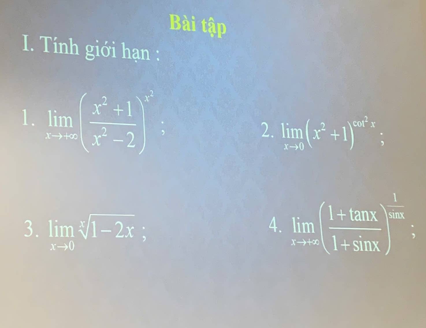 Bài tập 
I. Tính giới hạn : 
1. limlimits _xto ∈fty ( (x^2+1)/x^2-2 )^3
2. limlimits _xto 0(x^2+1)^cot^2x; 
3. limlimits _xto 0sqrt[x](1-2x); 
A. limlimits _xto ∈fty ( (1+tan x)/1+sin x )^ 1/tan x ;