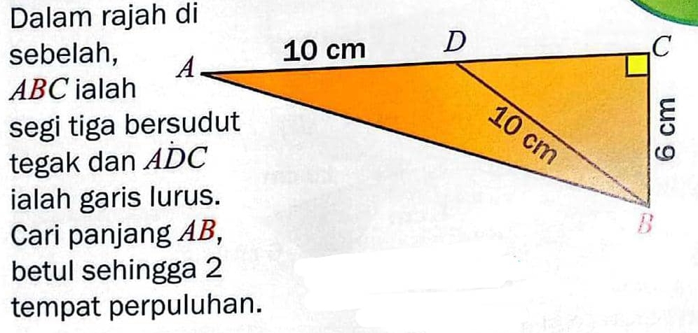 Dalam rajah di 
sebelah,
ABC ialah 
segi tiga bersudut 
tegak dan ADC
ialah garis lurus. 
Cari panjang AB, 
betul sehingga 2
tempat perpuluhan.