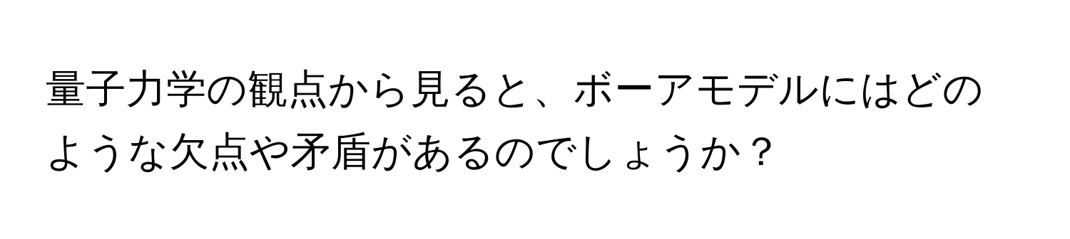 量子力学の観点から見ると、ボーアモデルにはどのような欠点や矛盾があるのでしょうか？