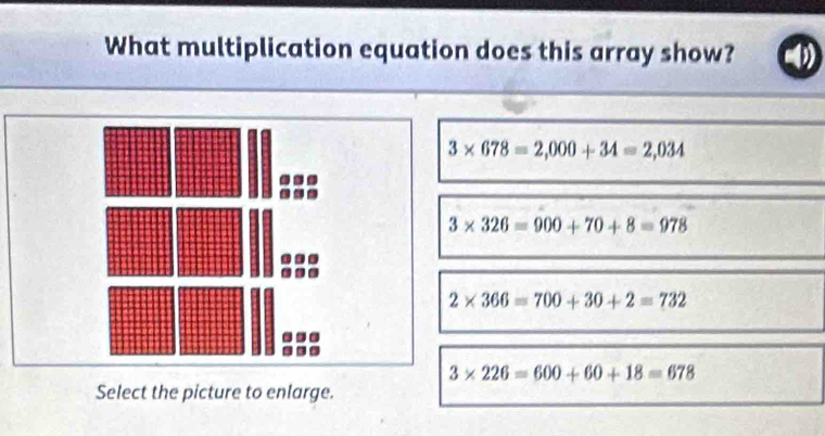 What multiplication equation does this array show?
3* 678=2,000+34=2,034
3* 326=900+70+8=978
2* 366=700+30+2=732
3* 226=600+60+18=678
Select the picture to enlarge.