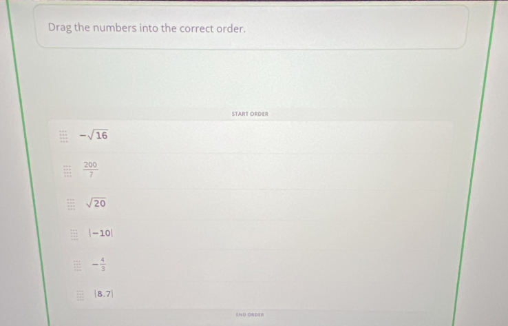 Drag the numbers into the correct order.
START ORDER
-sqrt(16)
 200/7 
sqrt(20)
|-10|
- 4/3 
|8.7|
END ORDER