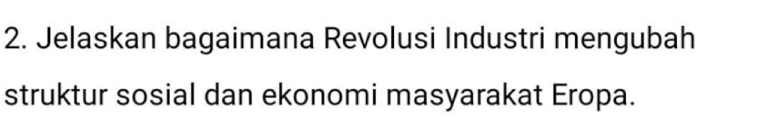 Jelaskan bagaimana Revolusi Industri mengubah 
struktur sosial dan ekonomi masyarakat Eropa.