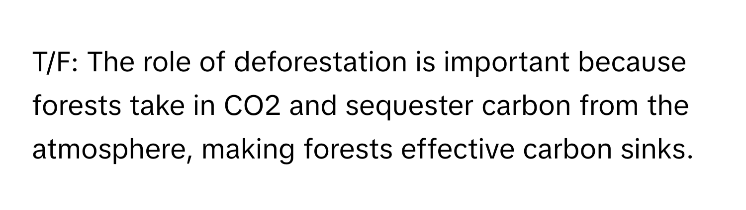 T/F: The role of deforestation is important because forests take in CO2 and sequester carbon from the atmosphere, making forests effective carbon sinks.